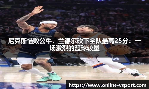 尼克斯惜败公牛，兰德尔砍下全队最高25分：一场激烈的篮球较量