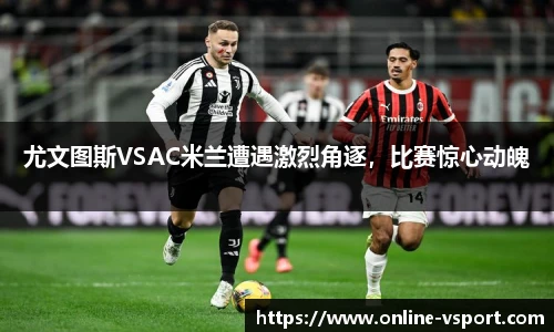 尤文图斯VSAC米兰遭遇激烈角逐，比赛惊心动魄