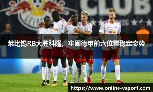 莱比锡RB大胜科隆，牢固德甲前六位置稳定态势