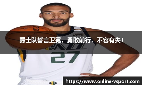 爵士队誓言卫冕，勇敢前行，不容有失！