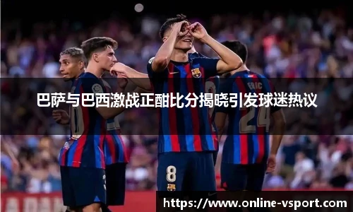 巴萨与巴西激战正酣比分揭晓引发球迷热议