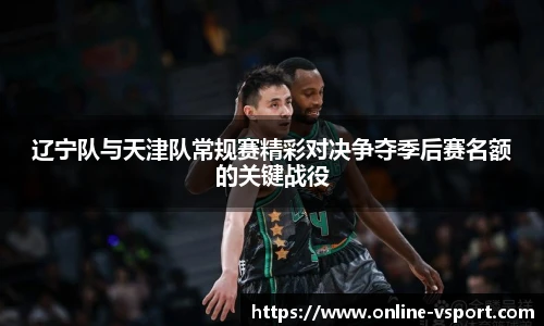 辽宁队与天津队常规赛精彩对决争夺季后赛名额的关键战役