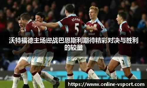 沃特福德主场迎战巴恩斯利期待精彩对决与胜利的较量