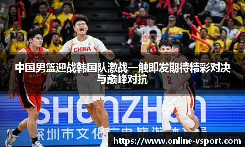 中国男篮迎战韩国队激战一触即发期待精彩对决与巅峰对抗
