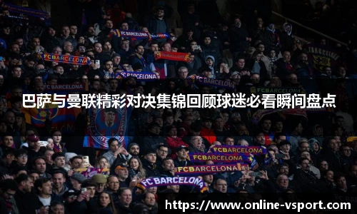 巴萨与曼联精彩对决集锦回顾球迷必看瞬间盘点