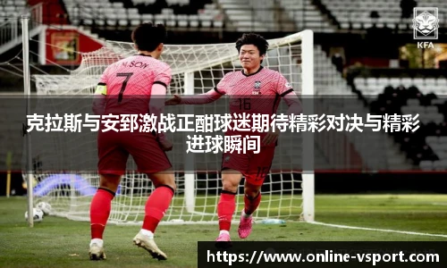 克拉斯与安郅激战正酣球迷期待精彩对决与精彩进球瞬间