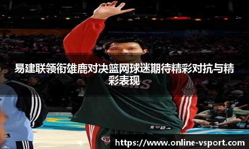 易建联领衔雄鹿对决篮网球迷期待精彩对抗与精彩表现