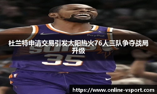 杜兰特申请交易引发太阳热火76人三队争夺战局升级