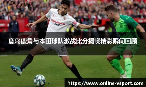 鹿岛鹿角与本田球队激战比分揭晓精彩瞬间回顾